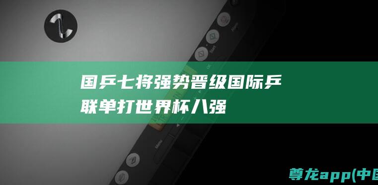 国乒七将强势晋级国际乒联单打世界杯八强