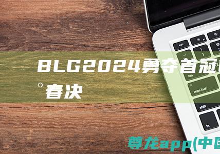 BLG2024勇夺首冠LPL问鼎巅峰春决